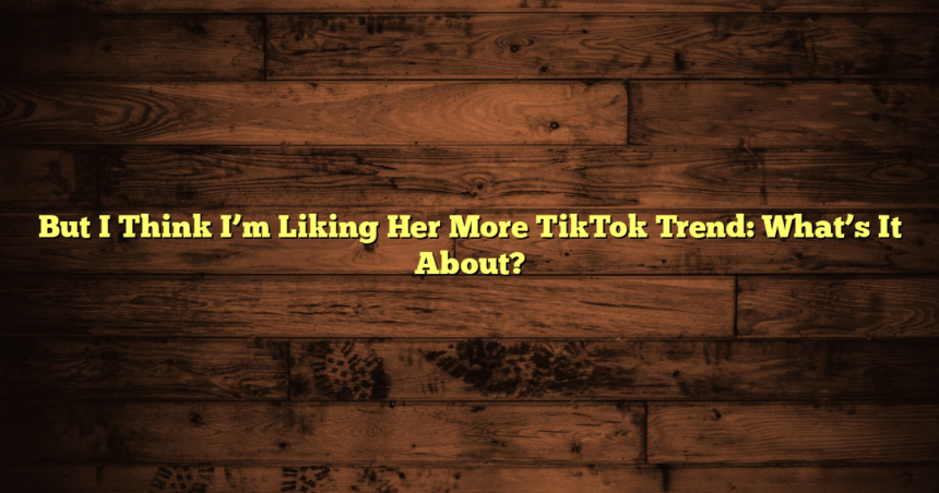 But I Think I’m Liking Her More TikTok Trend: What’s It About?