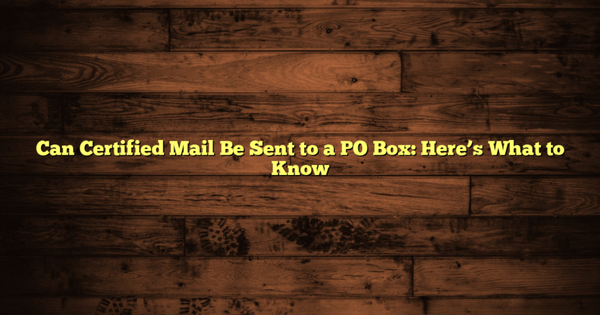 Can Certified Mail Be Sent to a PO Box: Here’s What to Know