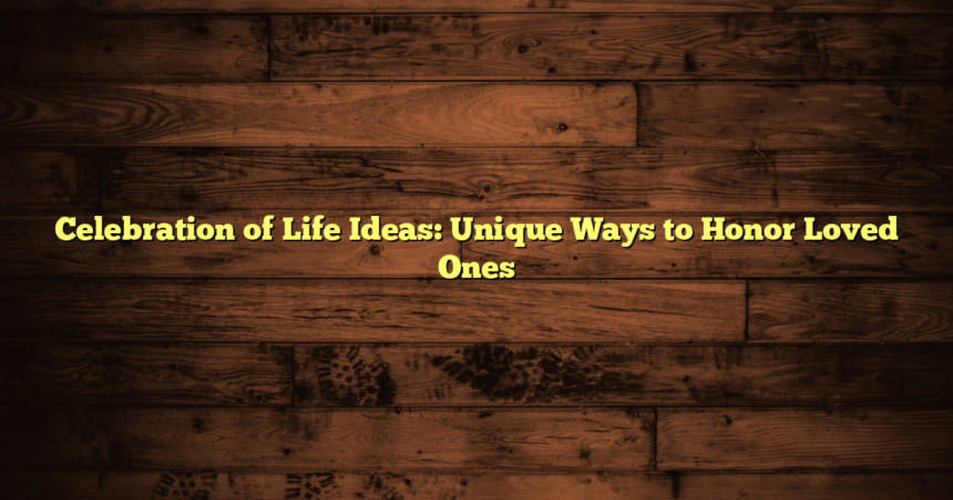 Celebration of Life Ideas: Unique Ways to Honor Loved Ones