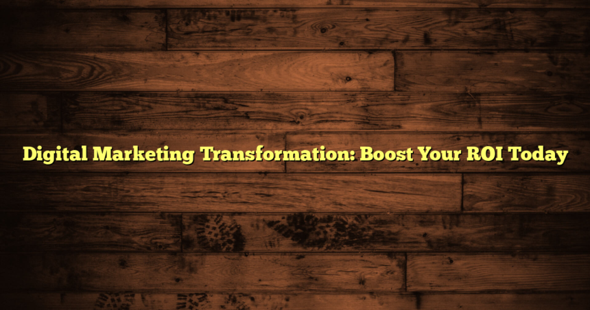 Digital Marketing Transformation: Boost Your ROI Today