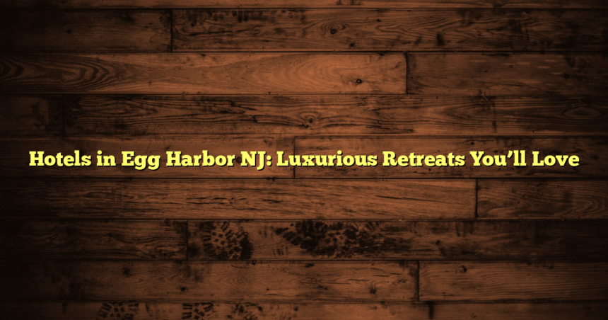 Hotels in Egg Harbor NJ: Luxurious Retreats You’ll Love