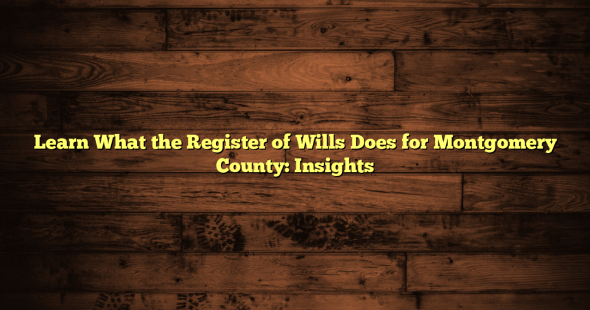 Learn What the Register of Wills Does for Montgomery County: Insights