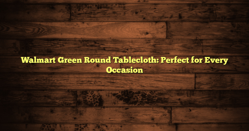 Walmart Green Round Tablecloth: Perfect for Every Occasion